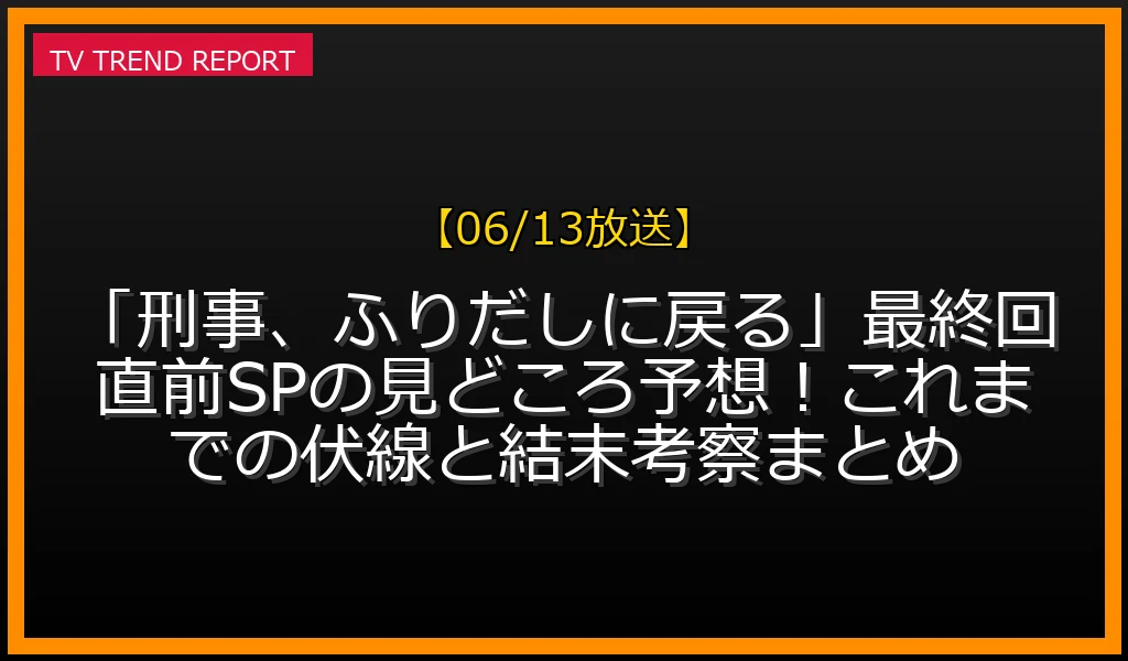 【06/13放送】「刑事、ふりだしに戻る」最終回直前SPの見どころ予想！これまでの伏線と結末考察まとめの放送内容と見どころ