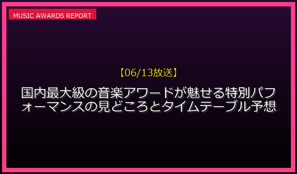 【06/13放送】国内最大級の音楽アワードが魅せる特別パフォーマンスの見どころとタイムテーブル予想の放送内容と見どころ