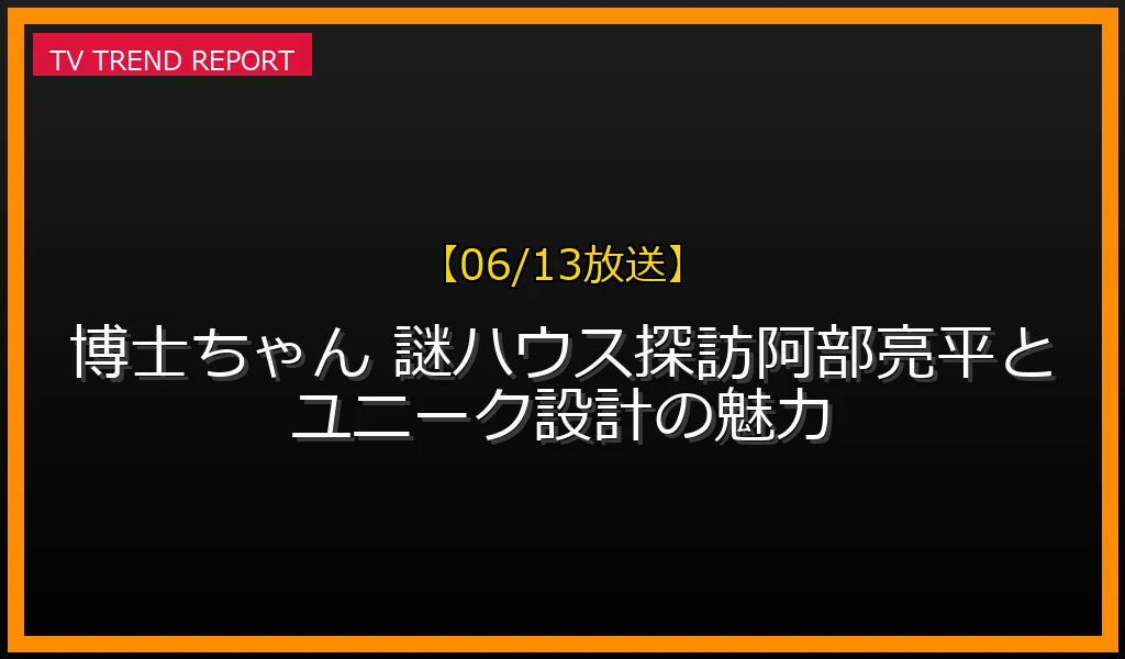 【06/13放送】【06/13放送】博士ちゃん 謎ハウス探訪SP！阿部亮平とユニーク設計の魅力の放送内容と見どころ