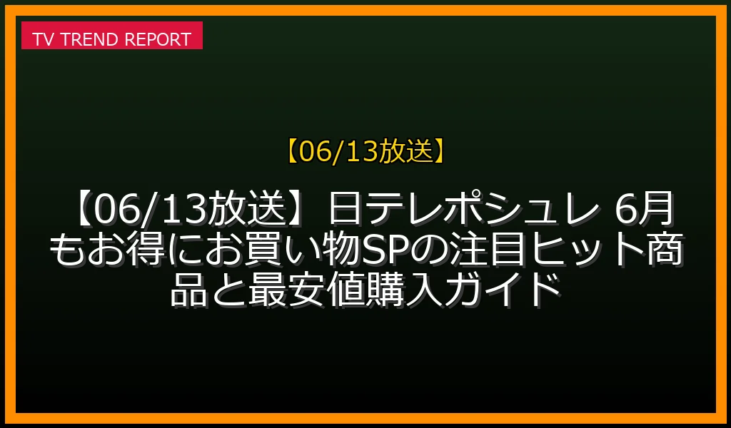 【06/13放送】【06/13放送】日テレポシュレ 6月もお得にお買い物SPの注目ヒット商品と最安値購入ガイドの放送内容と見どころ
