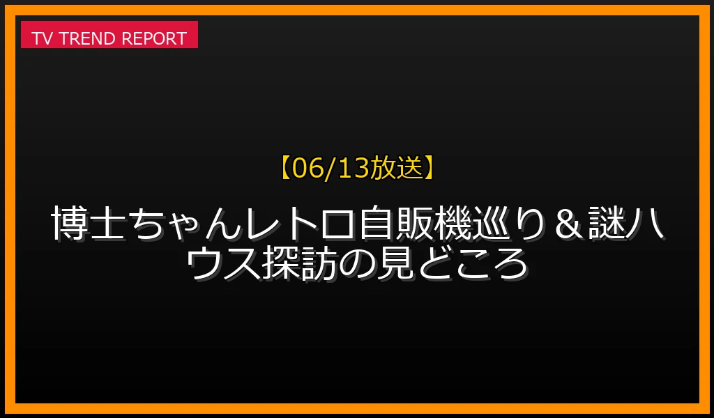 【06/13放送】【06/13放送】博士ちゃんSP！レトロ自販機巡り＆謎ハウス探訪の見どころの放送内容と見どころ