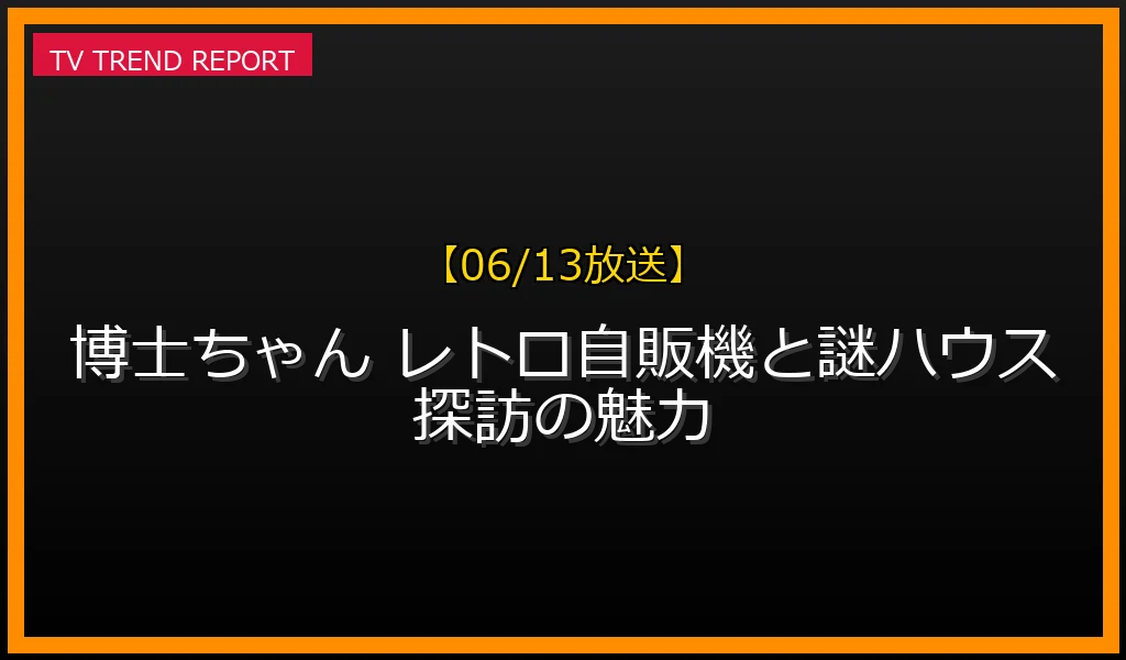 【06/13放送】【06/13放送】博士ちゃん レトロ自販機と謎ハウス探訪の魅力！の放送内容と見どころ