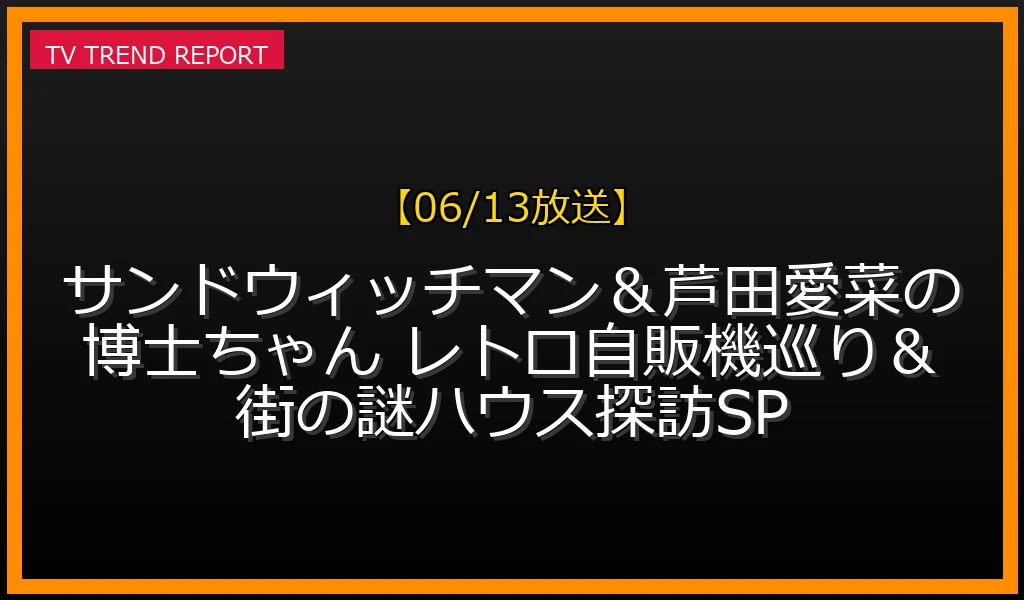 【06/13放送】サンドウィッチマン＆芦田愛菜の博士ちゃん レトロ自販機巡り＆街の謎ハウス探訪SPの放送内容と見どころ