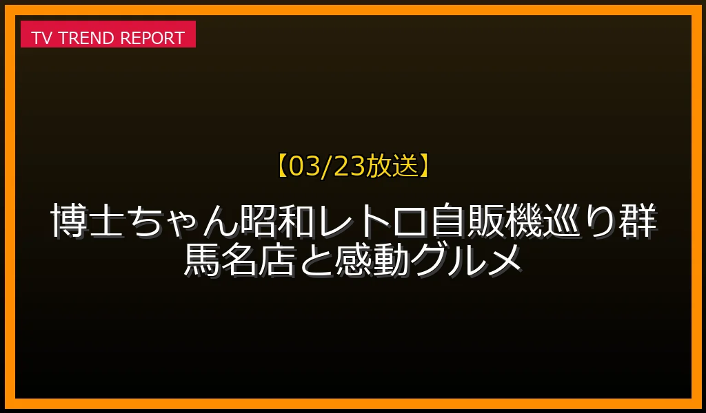 【03/23放送】【03/23放送】博士ちゃん昭和レトロ自販機巡り！群馬名店と感動グルメの放送内容と見どころ