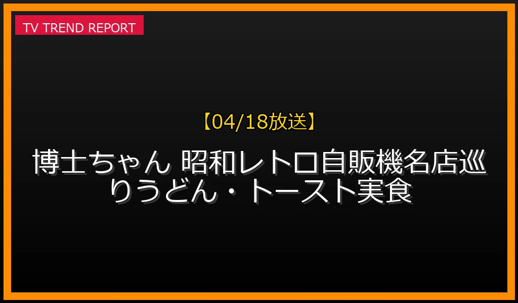 【04/18放送】【04/18放送】博士ちゃん 昭和レトロ自販機名店巡り！うどん・トースト実食の放送内容と見どころ