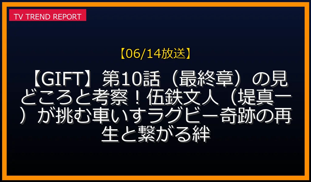 【06/14放送】【GIFT】第10話（最終章）の見どころと考察！伍鉄文人（堤真一）が挑む車いすラグビー奇跡の再生と繋がる絆の放送内容と見どころ