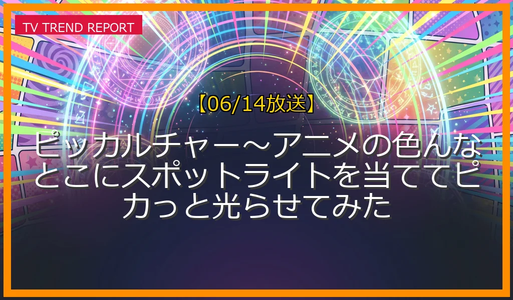 【06/14放送】ピッカルチャー〜アニメの色んなとこにスポットライトを当ててピカっと光らせてみたの放送内容と見どころ