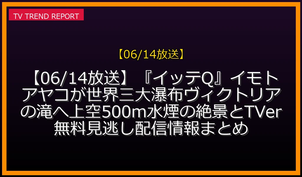 【06/14放送】【06/14放送】『イッテQ！』イモトアヤコが世界三大瀑布ヴィクトリアの滝へ！上空500m水煙の絶景とTVer無料見逃し配信情報まとめの放送内容と見どころ