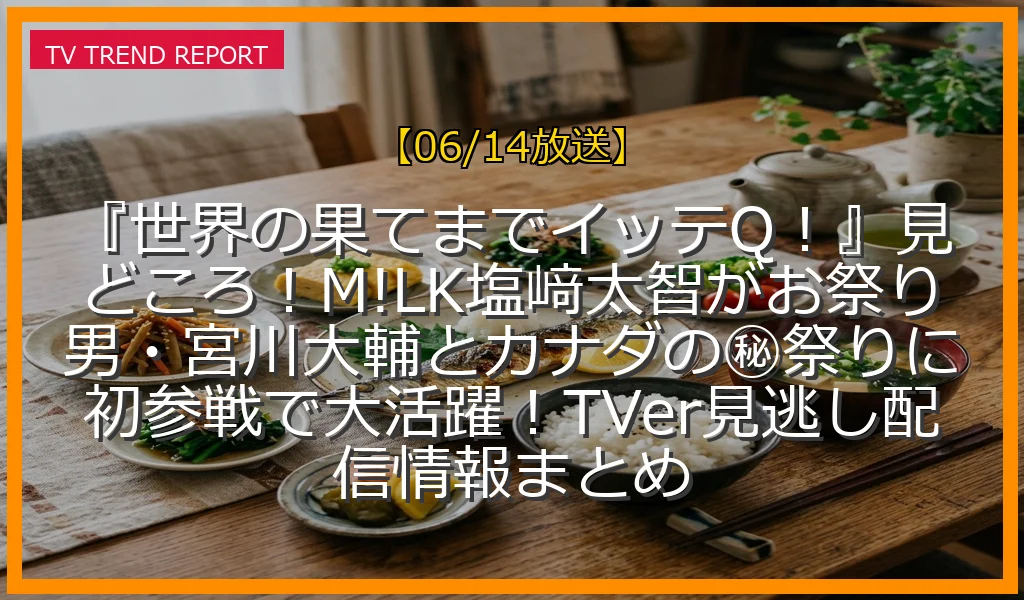 【06/14放送】『世界の果てまでイッテQ！』見どころ！M!LK塩﨑太智がお祭り男・宮川大輔とカナダの㊙祭りに初参戦で大活躍！TVer見逃し配信情報まとめの放送内容と見どころ