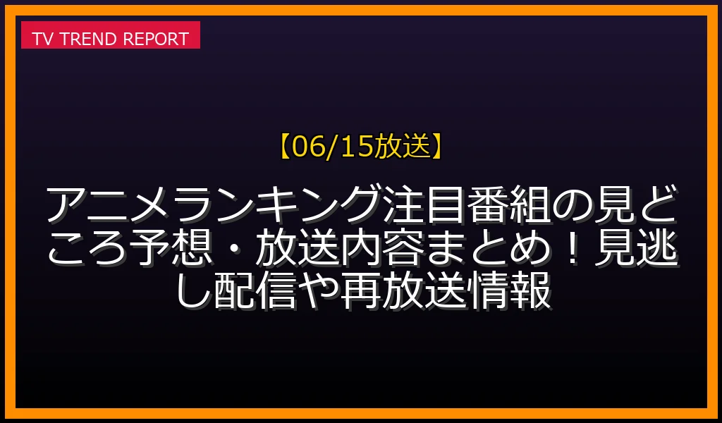 【06/15放送】アニメランキング注目番組の見どころ予想・放送内容まとめ！見逃し配信や再放送情報の放送内容と見どころ