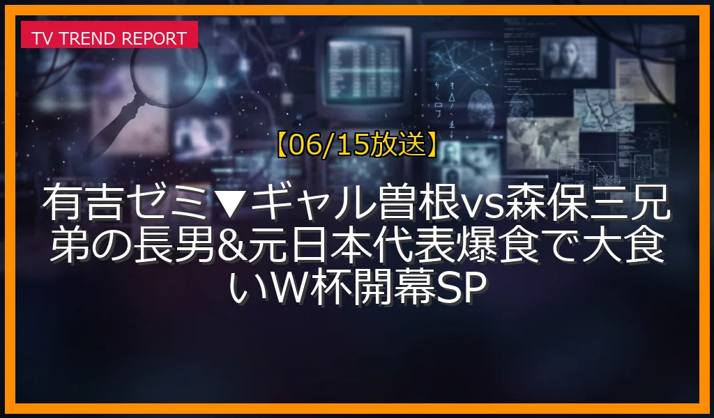 【06/15放送】有吉ゼミ▼ギャル曽根vs森保三兄弟の長男&元日本代表爆食で大食いW杯開幕SPの放送内容と見どころ