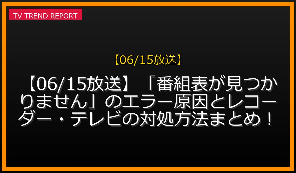 【06/15放送】【06/15放送】「番組表が見つかりません」のエラー原因とレコーダー・テレビの対処方法まとめ！の放送内容と見どころ