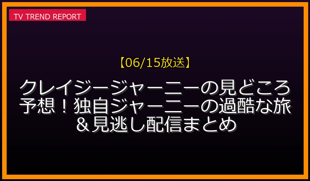 【06/15放送】クレイジージャーニーの見どころ予想！独自ジャーニーの過酷な旅＆見逃し配信まとめの放送内容と見どころ