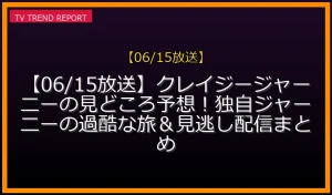 【06/15放送】【06/15放送】クレイジージャーニーの見どころ予想！独自ジャーニーの過酷な旅＆見逃し配信まとめの放送内容と見どころ