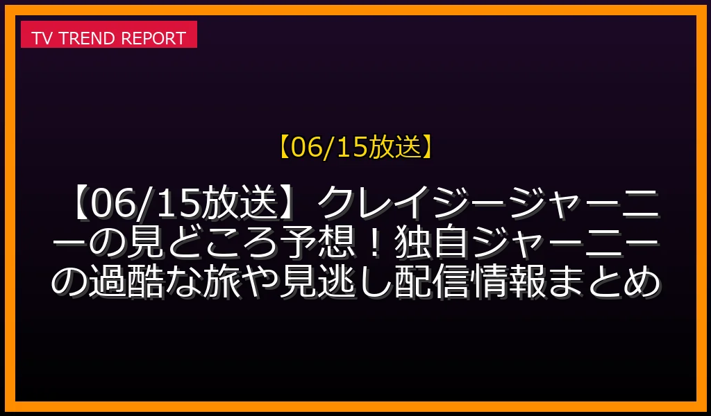 【06/15放送】【06/15放送】クレイジージャーニーの見どころ予想！独自ジャーニーの過酷な旅や見逃し配信情報まとめの放送内容と見どころ