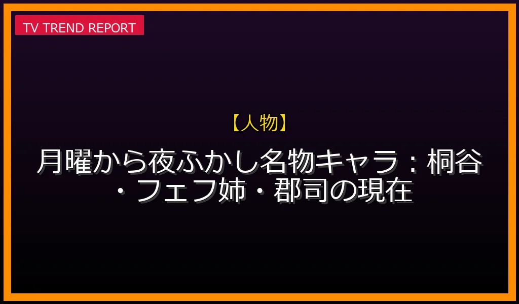 【人物放送】【最新動向】月曜から夜ふかし名物キャラ：桐谷・フェフ姉・郡司の現在の放送内容と見どころ