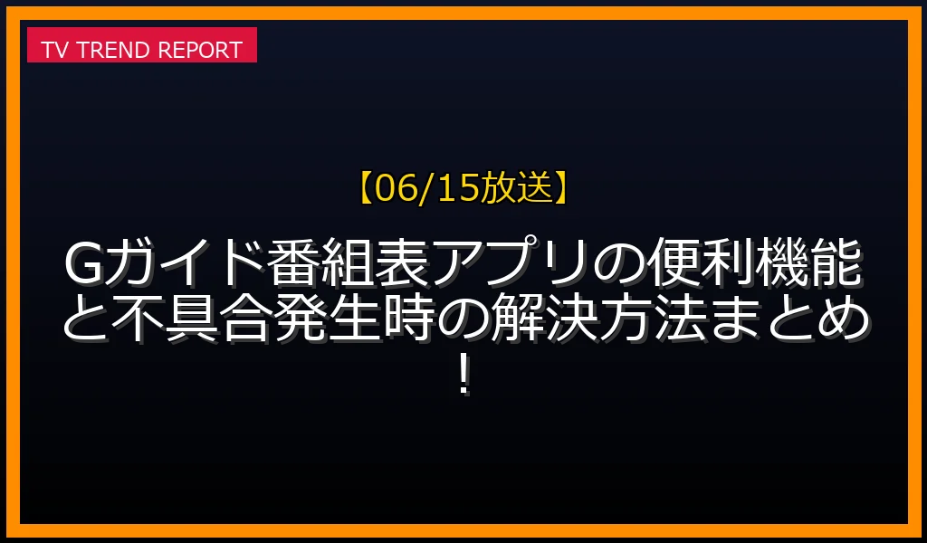 【06/15放送】Gガイド番組表アプリの便利機能と不具合発生時の解決方法まとめ！の放送内容と見どころ