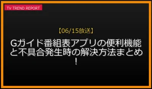 【06/15放送】Gガイド番組表アプリの便利機能と不具合発生時の解決方法まとめ！の放送内容と見どころ