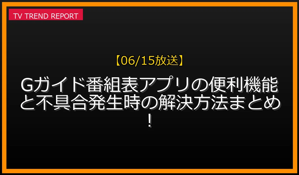 【06/15放送】Gガイド番組表アプリの便利機能と不具合発生時の解決方法まとめ！の放送内容と見どころ