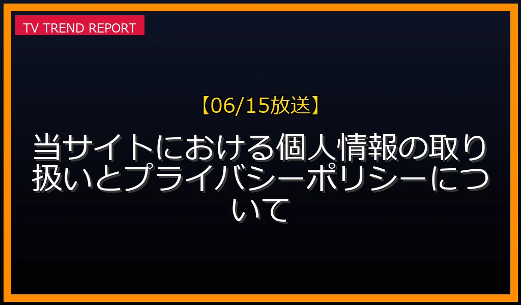 【06/15放送】当サイトにおける個人情報の取り扱いとプライバシーポリシーについての放送内容と見どころ