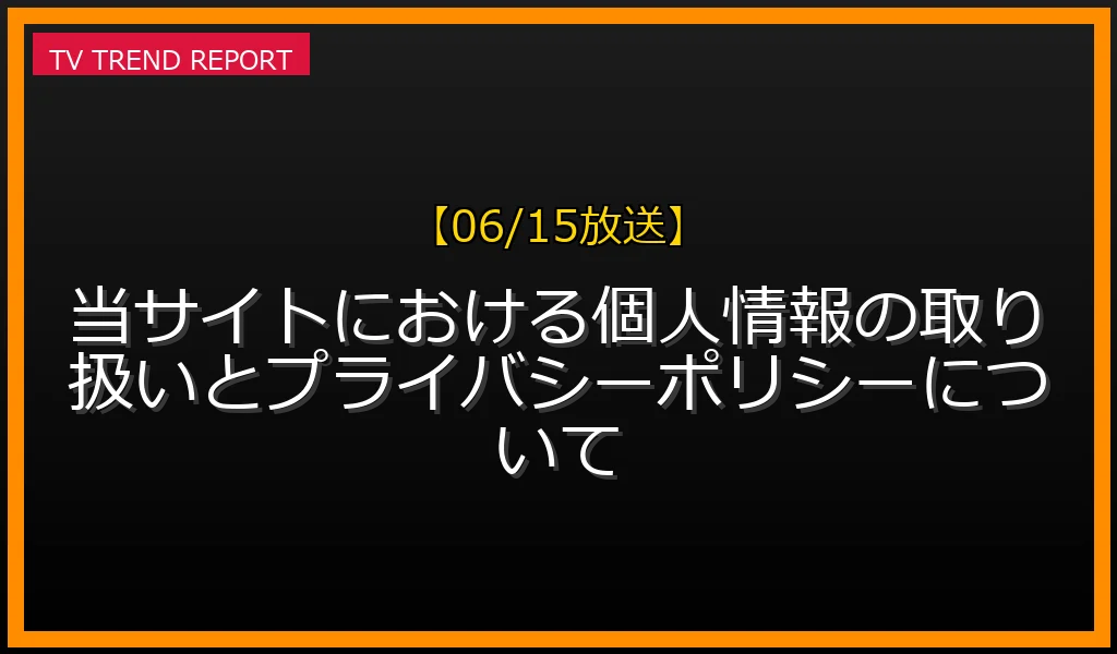 【06/15放送】当サイトにおける個人情報の取り扱いとプライバシーポリシーについての放送内容と見どころ