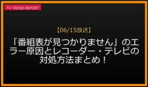 【06/15放送】「番組表が見つかりません」のエラー原因とレコーダー・テレビの対処方法まとめ！の放送内容と見どころ