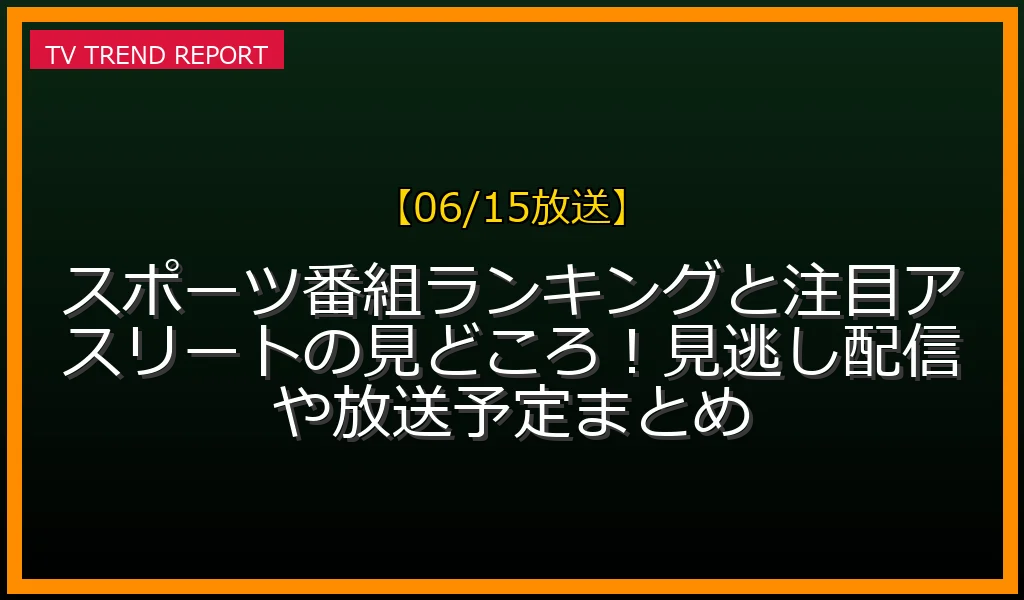【06/15放送】スポーツ番組ランキングと注目アスリートの見どころ！見逃し配信や放送予定まとめの放送内容と見どころ