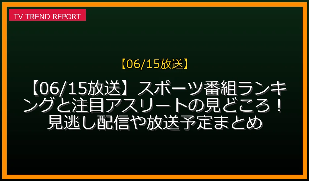 【06/15放送】【06/15放送】スポーツ番組ランキングと注目アスリートの見どころ！見逃し配信や放送予定まとめの放送内容と見どころ