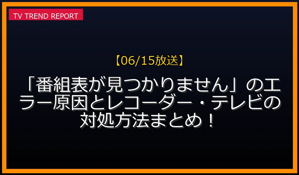 【06/15放送】「番組表が見つかりません」のエラー原因とレコーダー・テレビの対処方法まとめ！の放送内容と見どころ