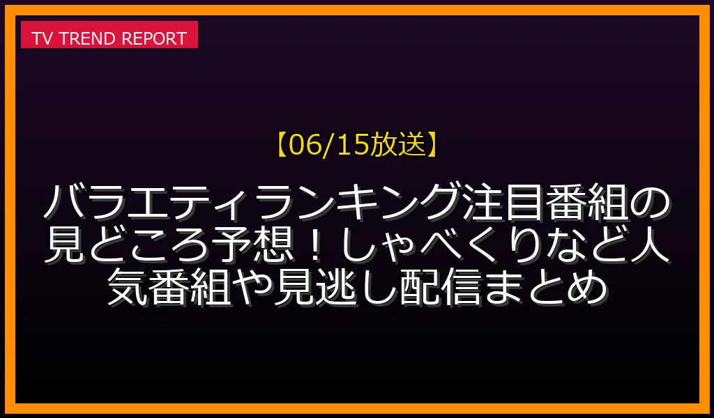 【06/15放送】バラエティランキング注目番組の見どころ予想！しゃべくりなど人気番組や見逃し配信まとめの放送内容と見どころ