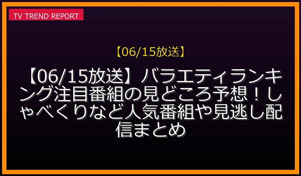 【06/15放送】【06/15放送】バラエティランキング注目番組の見どころ予想！しゃべくりなど人気番組や見逃し配信まとめの放送内容と見どころ
