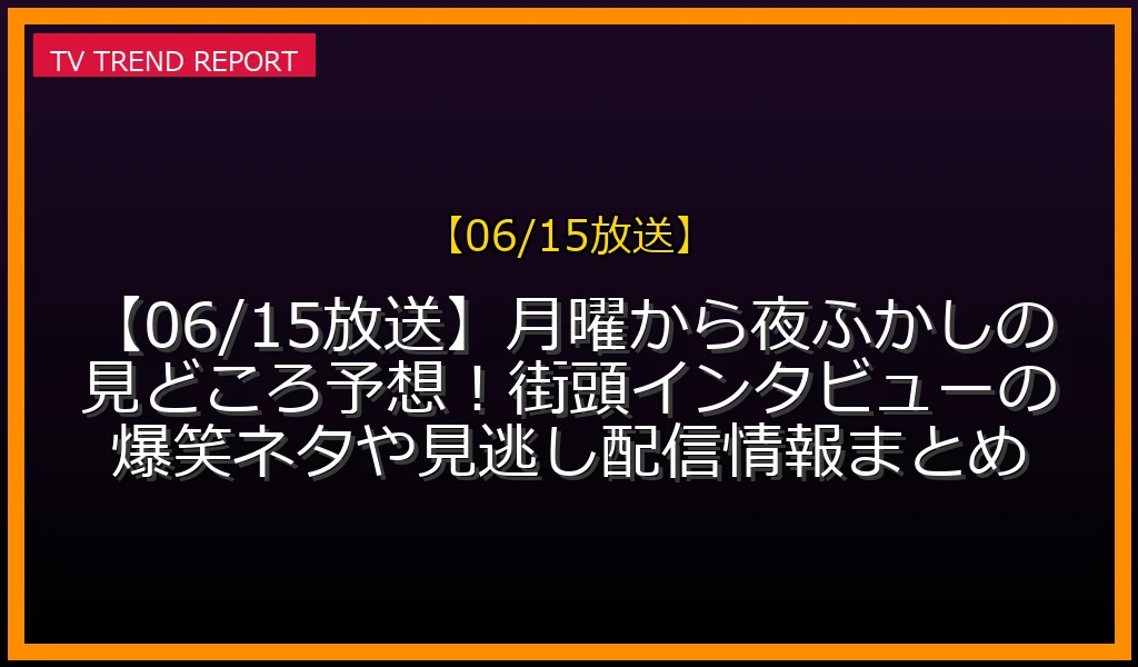 【06/15放送】【06/15放送】月曜から夜ふかしの見どころ予想！街頭インタビューの爆笑ネタや見逃し配信情報まとめの放送内容と見どころ
