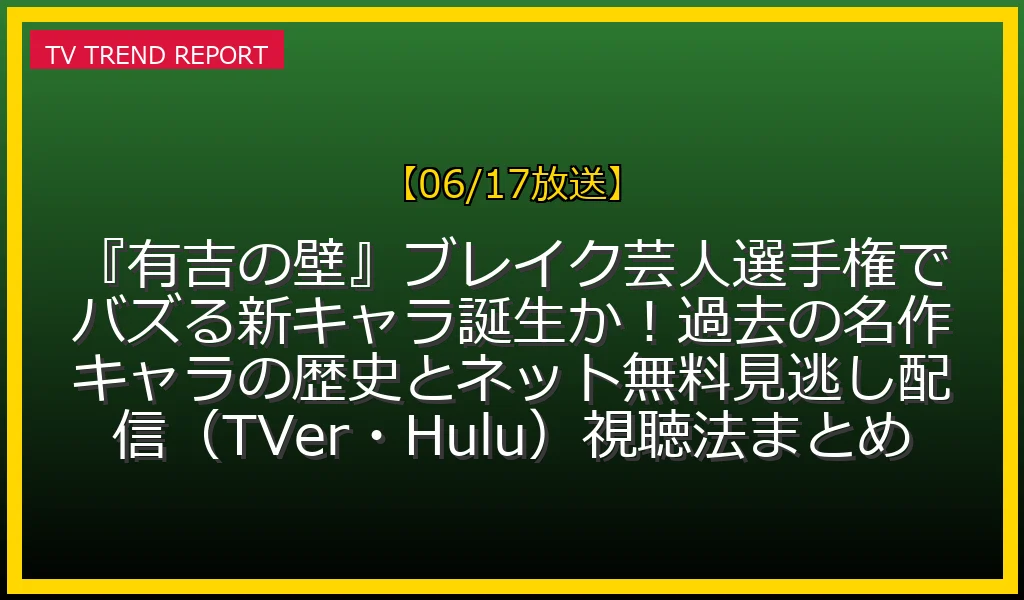 【06/17放送】『有吉の壁』ブレイク芸人選手権でバズる新キャラ誕生か！過去の名作キャラの歴史とネット無料見逃し配信（TVer・Hulu）視聴法まとめの放送内容と見どころ