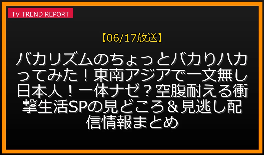 【06/17放送】バカリズムのちょっとバカりハカってみた！東南アジアで一文無し日本人！一体ナゼ？空腹耐える衝撃生活SPの見どころ＆見逃し配信情報まとめの放送内容と見どころ