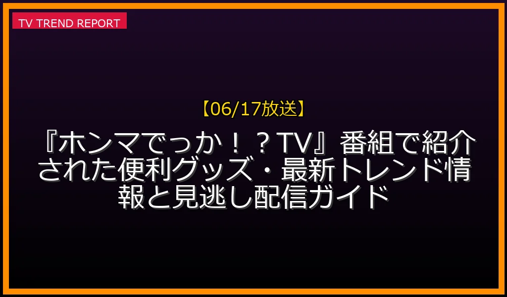 【06/17放送】『ホンマでっか！？TV』番組で紹介された便利グッズ・最新トレンド情報と見逃し配信ガイド