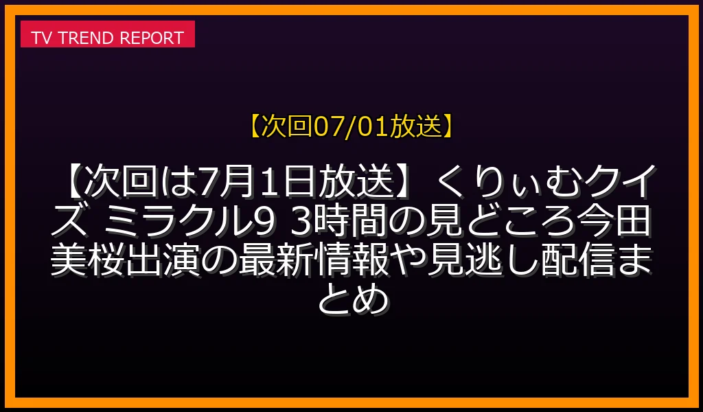 【次回07/01放送】【次回は7月1日放送】くりぃむクイズ ミラクル9 3時間SPの見どころ！今田美桜出演の最新情報や見逃し配信まとめの放送内容と見どころ