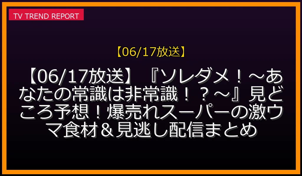 【06/17放送】『ソレダメ！〜あなたの常識は非常識！？〜』見どころ予想！爆売れスーパーの激ウマ食材＆見逃し配信まとめの放送内容と見どころ