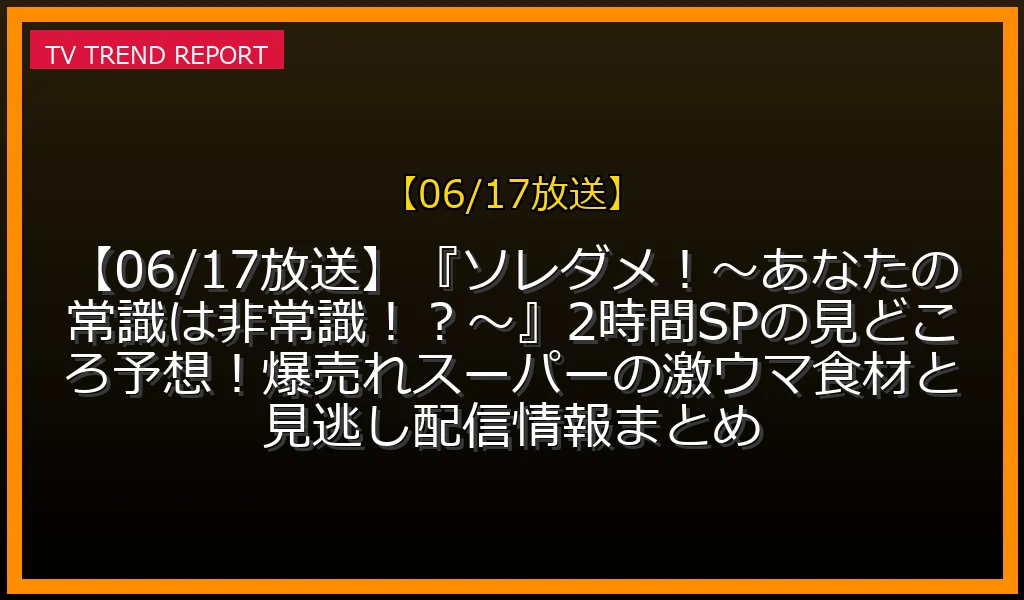 【06/17放送】【06/17放送】『ソレダメ！〜あなたの常識は非常識！？〜』2時間SPの見どころ予想！爆売れスーパーの激ウマ食材と見逃し配信情報まとめの放送内容と見どころ