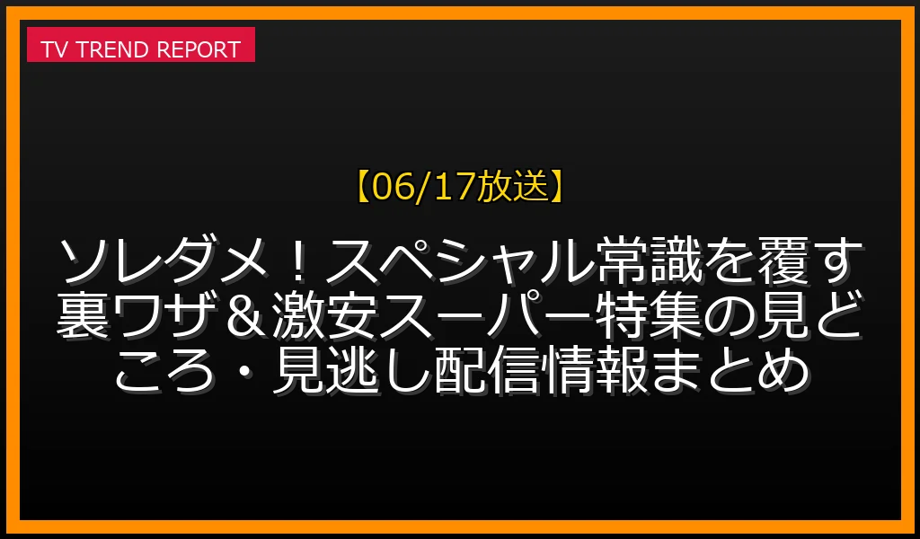 【06/17放送】ソレダメ！スペシャル常識を覆す裏ワザ＆激安スーパー特集の見どころ・見逃し配信情報まとめの放送内容と見どころ