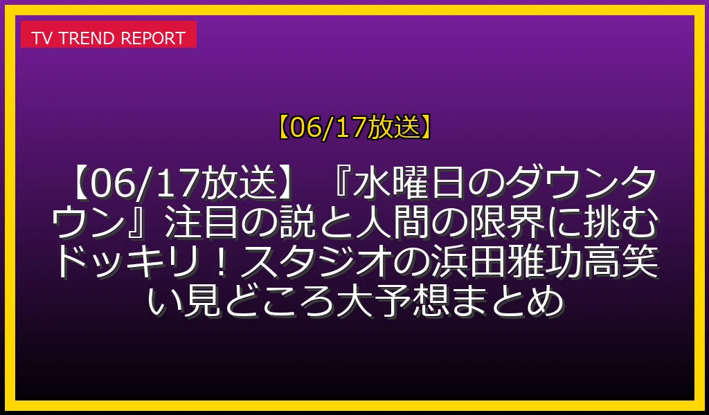 【06/17放送】【06/17放送】『水曜日のダウンタウン』注目の説と人間の限界に挑むドッキリ！スタジオの浜田雅功高笑い見どころ大予想まとめの放送内容と見どころ