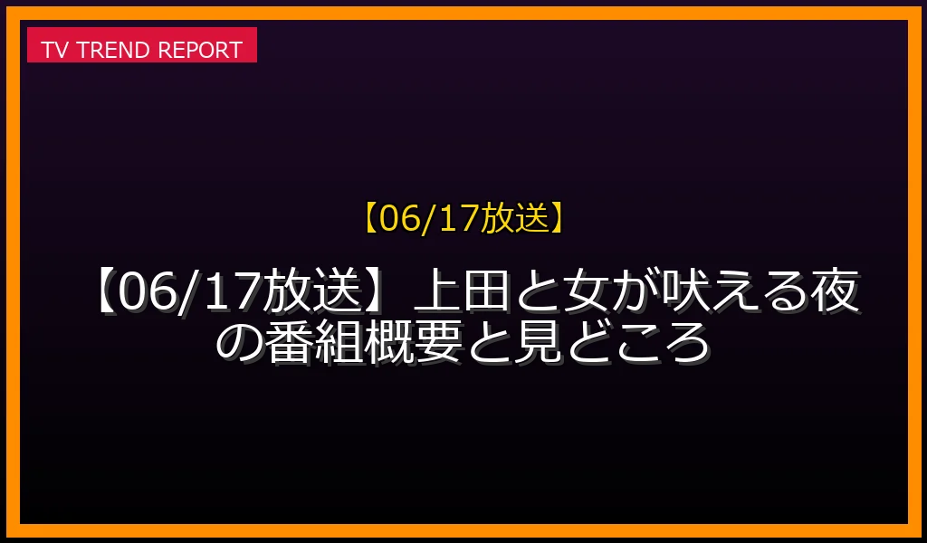 【06/17放送】【06/17放送】上田と女が吠える夜の番組概要と見どころの放送内容と見どころ