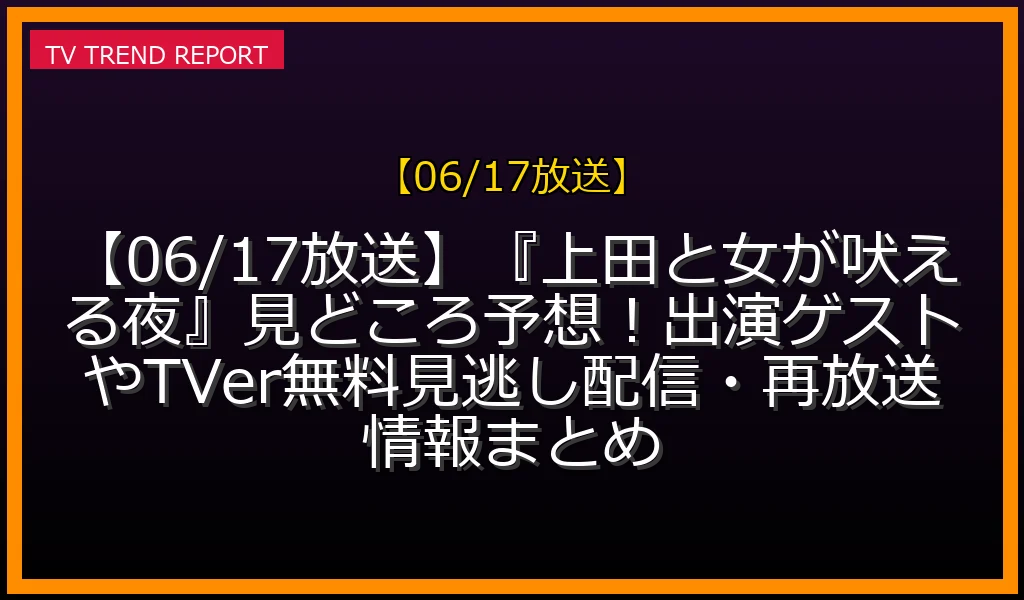 【06/17放送】『上田と女が吠える夜』見どころ予想！出演ゲストやTVer無料見逃し配信・再放送情報まとめの放送内容と見どころ