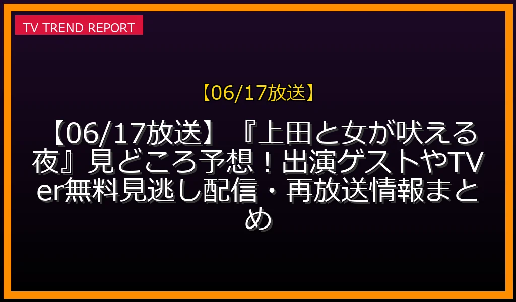 【06/17放送】【06/17放送】『上田と女が吠える夜』見どころ予想！出演ゲストやTVer無料見逃し配信・再放送情報まとめの放送内容と見どころ