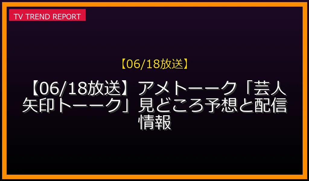 【06/18放送】【06/18放送】アメトーーク！「芸人矢印トーーク」見どころ予想と配信情報の放送内容と見どころ