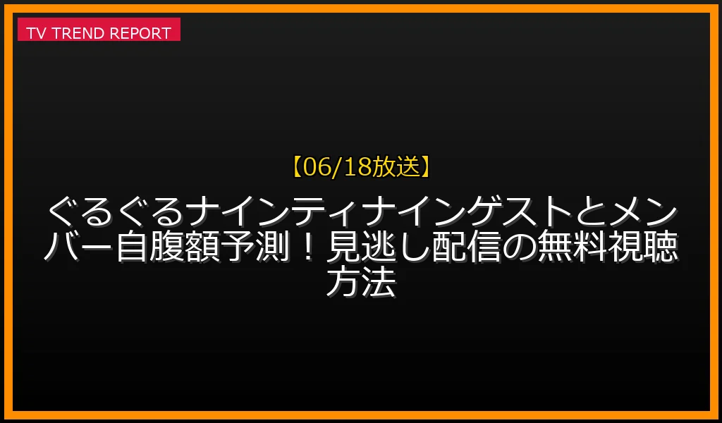 【06/18放送】『ぐるぐるナインティナイン』ゲストとメンバー自腹額予測！見逃し配信の無料視聴方法