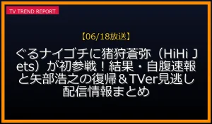 【06/18放送】ぐるナイゴチに猪狩蒼弥（HiHi Jets）が初参戦！結果・自腹速報と矢部浩之の復帰＆TVer見逃し配信情報まとめの放送内容と見どころ