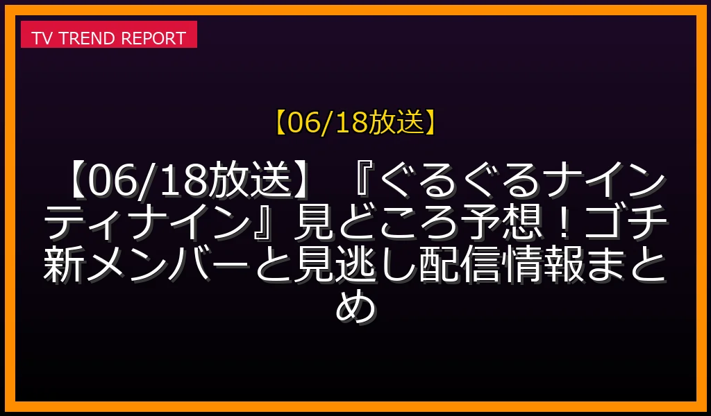 【06/18放送】『ぐるぐるナインティナイン』見どころ予想！ゴチ新メンバーと見逃し配信情報まとめの放送内容と見どころ