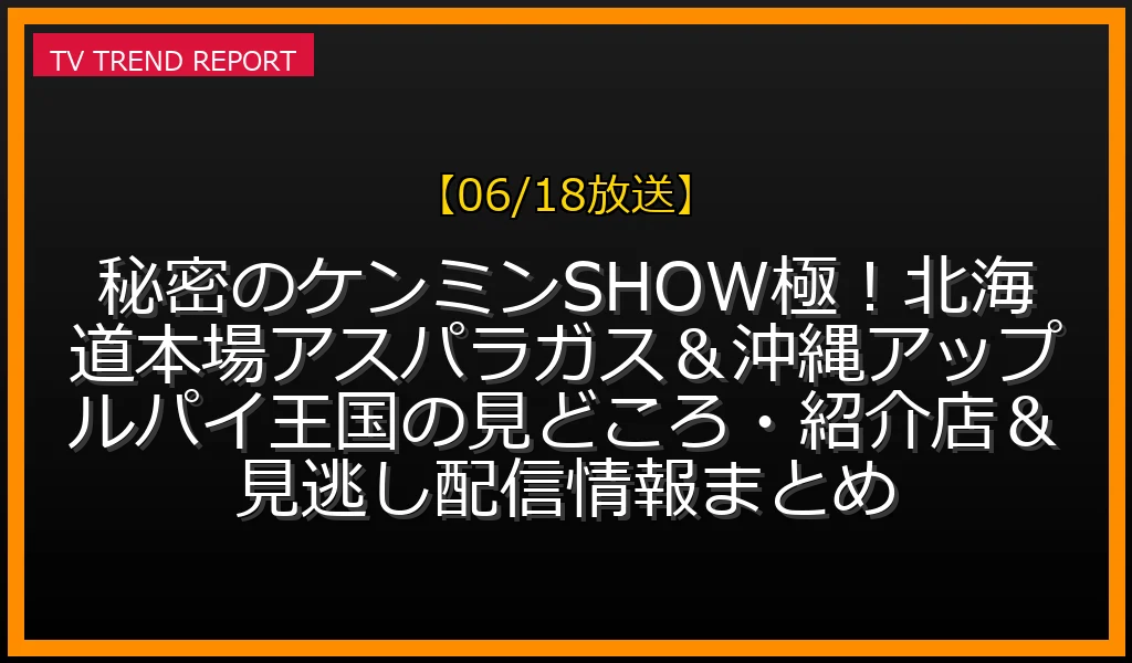 【06/18放送】秘密のケンミンSHOW極！北海道本場アスパラガス＆沖縄アップルパイ王国の見どころ・紹介店＆見逃し配信情報まとめの放送内容と見どころ