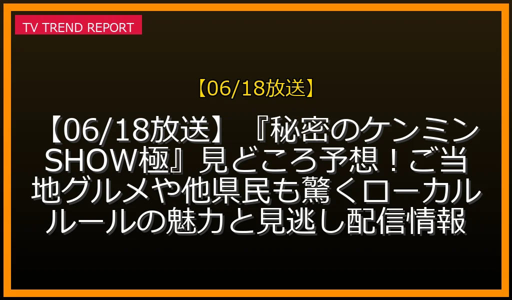【06/18放送】『秘密のケンミンSHOW極』見どころ予想！ご当地グルメや他県民も驚くローカルルールの魅力と見逃し配信情報の放送内容と見どころ