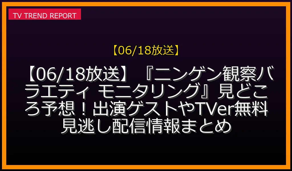 【06/18放送】『ニンゲン観察バラエティ モニタリング』見どころ予想！出演ゲストやTVer無料見逃し配信情報まとめの放送内容と見どころ